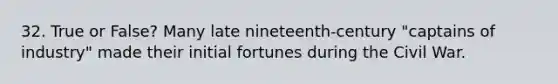 32. True or False? Many late nineteenth-century "captains of industry" made their initial fortunes during the Civil War.