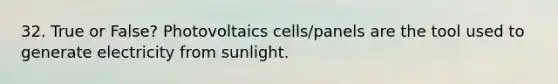 32. True or False? Photovoltaics cells/panels are the tool used to generate electricity from sunlight.