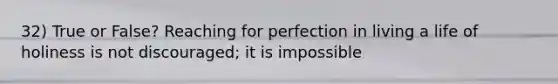 32) True or False? Reaching for perfection in living a life of holiness is not discouraged; it is impossible