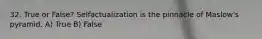 32. True or False? Selfactualization is the pinnacle of Maslow's pyramid. A) True B) False