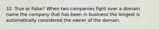 32. True or False? When two companies fight over a domain name the company that has been in business the longest is automatically considered the owner of the domain.