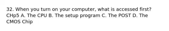 32. When you turn on your computer, what is accessed first? CHp5 A. The CPU B. The setup program C. The POST D. The CMOS Chip