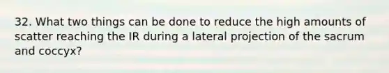 32. What two things can be done to reduce the high amounts of scatter reaching the IR during a lateral projection of the sacrum and coccyx?