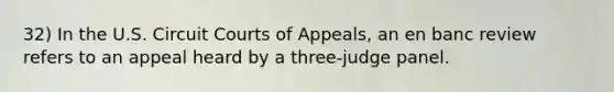 32) In the U.S. Circuit Courts of Appeals, an en banc review refers to an appeal heard by a three-judge panel.