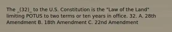 The _(32)_ to the U.S. Constitution is the "Law of the Land" limiting POTUS to two terms or ten years in office. 32. A. 28th Amendment B. 18th Amendment C. 22nd Amendment