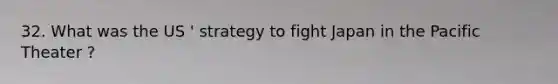 32. What was the US ' strategy to fight Japan in the Pacific Theater ?