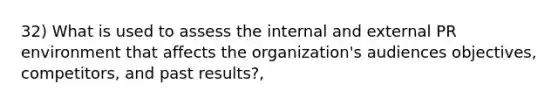 32) What is used to assess the internal and external PR environment that affects the organization's audiences objectives, competitors, and past results?,