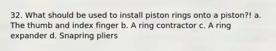 32. What should be used to install piston rings onto a piston?! a. The thumb and index finger b. A ring contractor c. A ring expander d. Snapring pliers