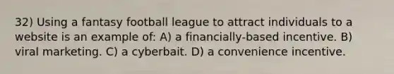 32) Using a fantasy football league to attract individuals to a website is an example of: A) a financially-based incentive. B) viral marketing. C) a cyberbait. D) a convenience incentive.