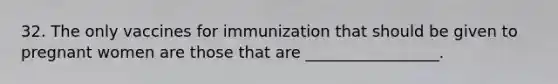 32. The only vaccines for immunization that should be given to pregnant women are those that are _________________.