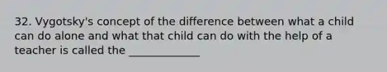 32. Vygotsky's concept of the difference between what a child can do alone and what that child can do with the help of a teacher is called the _____________