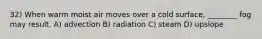 32) When warm moist air moves over a cold surface, ________ fog may result. A) advection B) radiation C) steam D) upslope