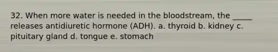 32. When more water is needed in the bloodstream, the _____ releases antidiuretic hormone (ADH). a. thyroid b. kidney c. pituitary gland d. tongue e. stomach