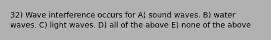 32) Wave interference occurs for A) sound waves. B) water waves. C) light waves. D) all of the above E) none of the above