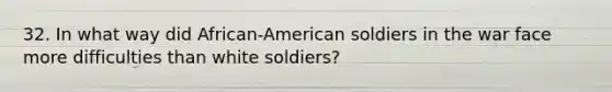 32. In what way did African-American soldiers in the war face more difficulties than white soldiers?