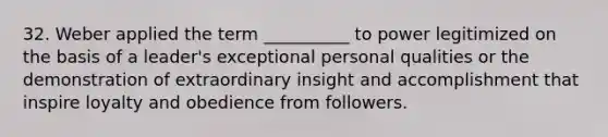 32. Weber applied the term __________ to power legitimized on the basis of a leader's exceptional personal qualities or the demonstration of extraordinary insight and accomplishment that inspire loyalty and obedience from followers.