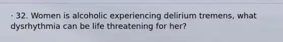 · 32. Women is alcoholic experiencing delirium tremens, what dysrhythmia can be life threatening for her?