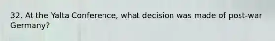 32. At the Yalta Conference, what decision was made of post-war Germany?