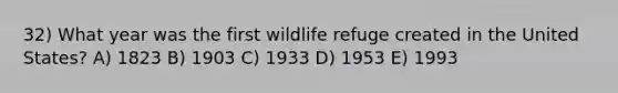 32) What year was the first wildlife refuge created in the United States? A) 1823 B) 1903 C) 1933 D) 1953 E) 1993