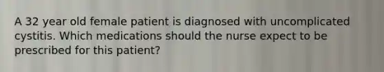 A 32 year old female patient is diagnosed with uncomplicated cystitis. Which medications should the nurse expect to be prescribed for this patient?