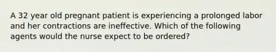 A 32 year old pregnant patient is experiencing a prolonged labor and her contractions are ineffective. Which of the following agents would the nurse expect to be ordered?