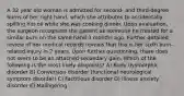 A 32 year old woman is admitted for second- and third-degree burns of her right hand, which she attributes to accidentally spilling hot oil while she was cooking dinner. Upon evaluation, the surgeon recognizes the patient as someone he treated for a similar burn on the same hand 3 months ago. Further detailed review of her medical records reveals that this is her sixth burn-related injury in 2 years. Upon further questioning, there does not seem to be an attached secondary gain. Which of the following is the most likely diagnosis? A) Body dysmorphic disorder B) Conversion disorder (functional neurological symptom disorder) C) Factitious disorder D) Illness anxiety disorder E) Malingering