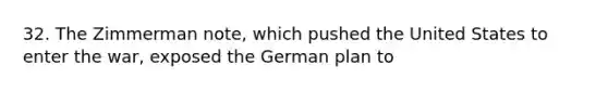 32. The Zimmerman note, which pushed the United States to enter the war, exposed the German plan to