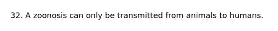32. A zoonosis can only be transmitted from animals to humans.