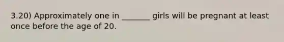 3.20) Approximately one in _______ girls will be pregnant at least once before the age of 20.