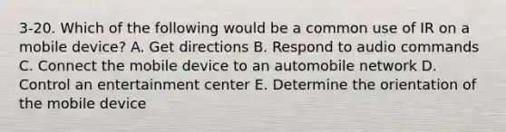 3-20. Which of the following would be a common use of IR on a mobile device? A. Get directions B. Respond to audio commands C. Connect the mobile device to an automobile network D. Control an entertainment center E. Determine the orientation of the mobile device