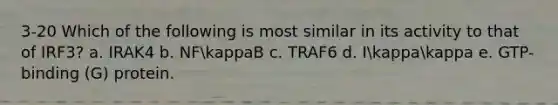 3-20 Which of the following is most similar in its activity to that of IRF3? a. IRAK4 b. NFkappaB c. TRAF6 d. Ikappakappa e. GTP-binding (G) protein.