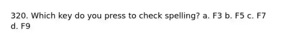 320. Which key do you press to check spelling? a. F3 b. F5 c. F7 d. F9