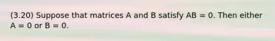 (3.20) Suppose that matrices A and B satisfy AB = 0. Then either A = 0 or B = 0.