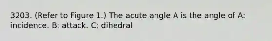 3203. (Refer to Figure 1.) The acute angle A is the angle of A: incidence. B: attack. C: dihedral