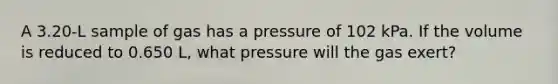 A 3.20-L sample of gas has a pressure of 102 kPa. If the volume is reduced to 0.650 L, what pressure will the gas exert?