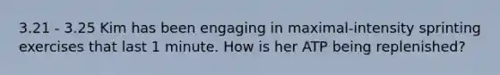 3.21 - 3.25 Kim has been engaging in maximal-intensity sprinting exercises that last 1 minute. How is her ATP being replenished?