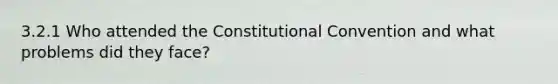 3.2.1 Who attended the Constitutional Convention and what problems did they face?