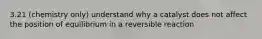 3.21 (chemistry only) understand why a catalyst does not affect the position of equilibrium in a reversible reaction