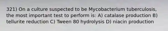 321) On a culture suspected to be Mycobacterium tuberculosis, the most important test to perform is: A) catalase production B) tellurite reduction C) Tween 80 hydrolysis D) niacin production