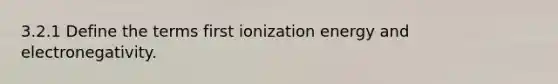 3.2.1 Define the terms first ionization energy and electronegativity.