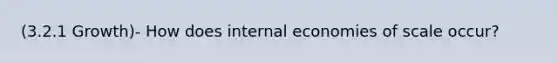 (3.2.1 Growth)- How does internal economies of scale occur?