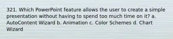 321. Which PowerPoint feature allows the user to create a simple presentation without having to spend too much time on it? a. AutoContent Wizard b. Animation c. Color Schemes d. Chart Wizard