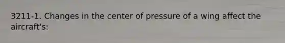 3211-1. Changes in the center of pressure of a wing affect the aircraft's: