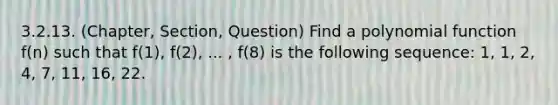 3.2.13. (Chapter, Section, Question) Find a polynomial function f(n) such that f(1), f(2), ... , f(8) is the following sequence: 1, 1, 2, 4, 7, 11, 16, 22.