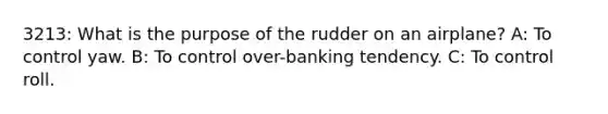 3213: What is the purpose of the rudder on an airplane? A: To control yaw. B: To control over-banking tendency. C: To control roll.