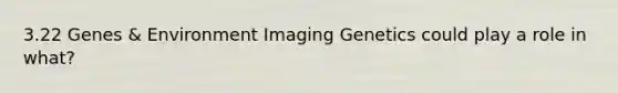 3.22 Genes & Environment Imaging Genetics could play a role in what?