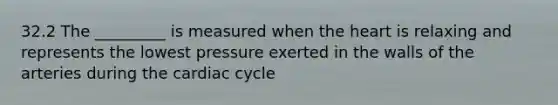 32.2 The _________ is measured when the heart is relaxing and represents the lowest pressure exerted in the walls of the arteries during the cardiac cycle