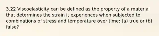 3.22 Viscoelasticity can be defined as the property of a material that determines the strain it experiences when subjected to combinations of stress and temperature over time: (a) true or (b) false?