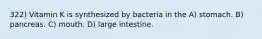 322) Vitamin K is synthesized by bacteria in the A) stomach. B) pancreas. C) mouth. D) large intestine.