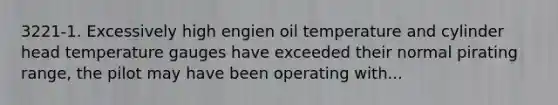 3221-1. Excessively high engien oil temperature and cylinder head temperature gauges have exceeded their normal pirating range, the pilot may have been operating with...